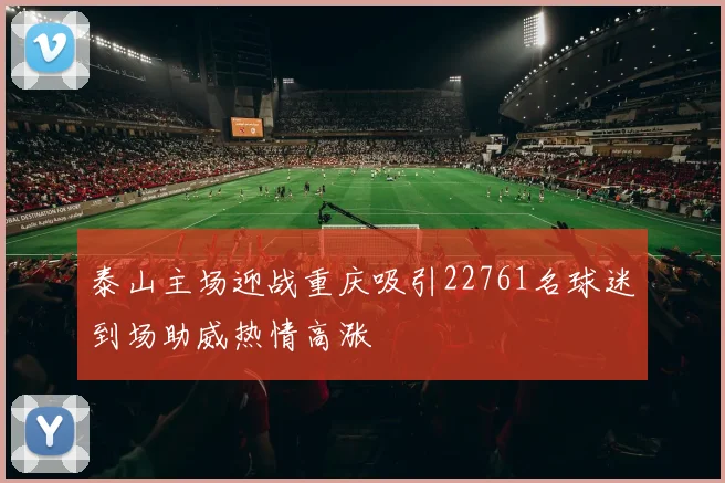 泰山主场迎战重庆吸引22761名球迷到场助威热情高涨